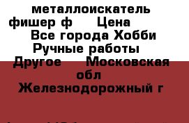  металлоискатель фишер ф2. › Цена ­ 15 000 - Все города Хобби. Ручные работы » Другое   . Московская обл.,Железнодорожный г.